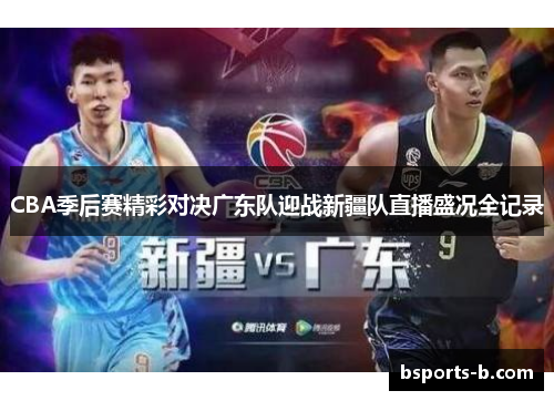 CBA季后赛精彩对决广东队迎战新疆队直播盛况全记录