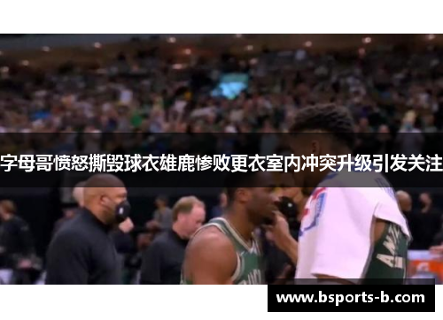 字母哥愤怒撕毁球衣雄鹿惨败更衣室内冲突升级引发关注
