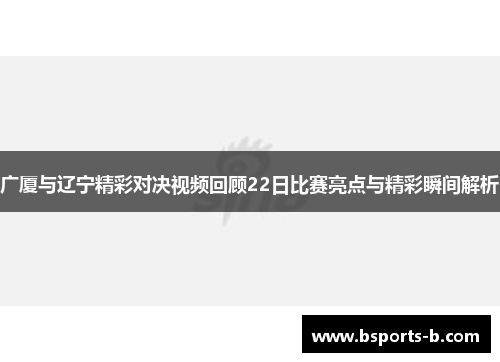广厦与辽宁精彩对决视频回顾22日比赛亮点与精彩瞬间解析