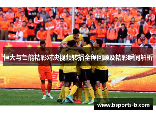 恒大与鲁能精彩对决视频转播全程回顾及精彩瞬间解析