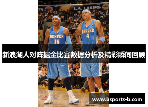 新浪湖人对阵掘金比赛数据分析及精彩瞬间回顾