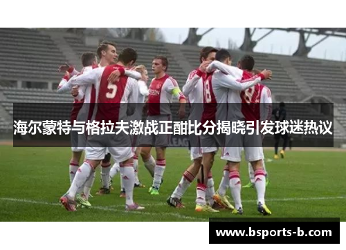 海尔蒙特与格拉夫激战正酣比分揭晓引发球迷热议