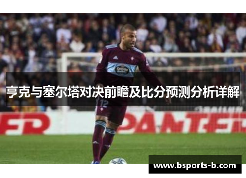 亨克与塞尔塔对决前瞻及比分预测分析详解