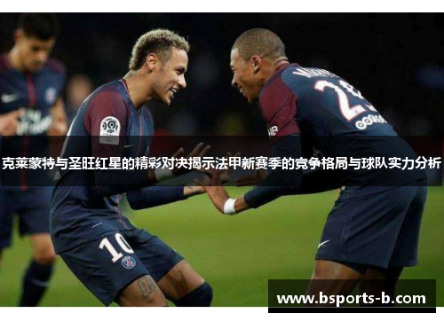 克莱蒙特与圣旺红星的精彩对决揭示法甲新赛季的竞争格局与球队实力分析