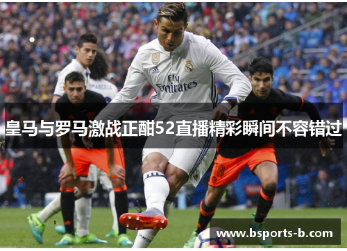 皇马与罗马激战正酣52直播精彩瞬间不容错过