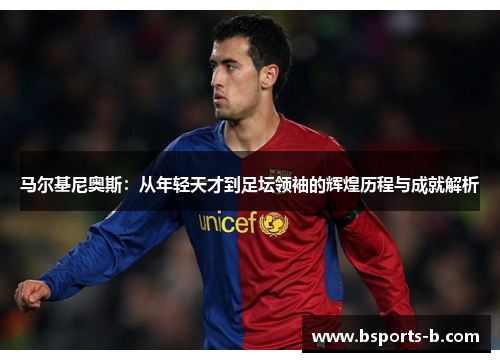 马尔基尼奥斯：从年轻天才到足坛领袖的辉煌历程与成就解析