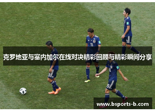 克罗地亚与塞内加尔在线对决精彩回顾与精彩瞬间分享